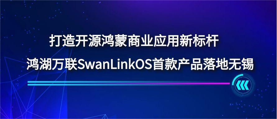 打造开源鸿蒙商业应用新标杆，，，，鸿湖万联SwanLinkOS首款产品落地无锡